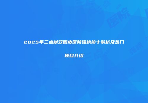 2025年三点割双眼皮医院强榜前十解析及热门项目介绍