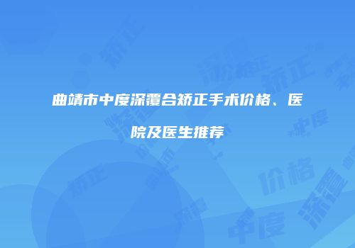 曲靖市中度深覆合矫正手术价格、医院及医生推荐