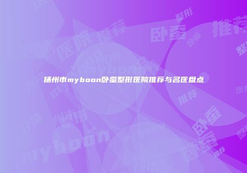 扬州市myboon卧蚕整形医院推荐与名医盘点