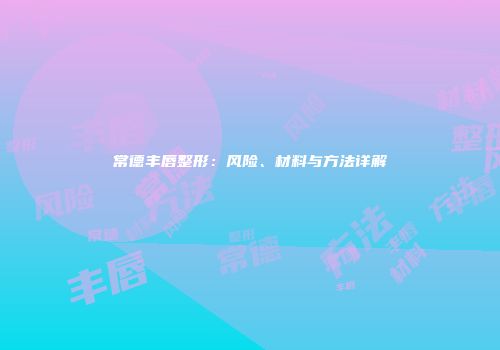 常德丰唇整形：风险、材料与方法详解