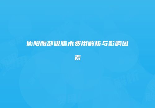衡阳腹部吸脂术费用解析与影响因素