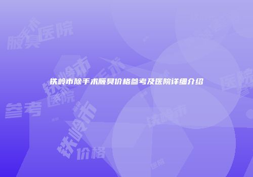 铁岭市除手术腋臭价格参考及医院详细介绍