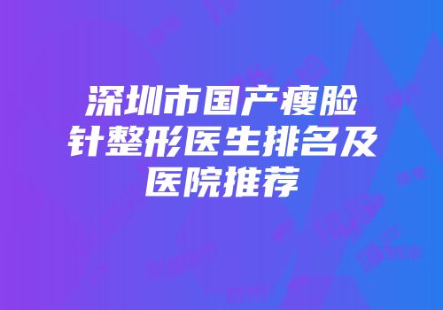 深圳市国产瘦脸针整形医生排名及医院推荐