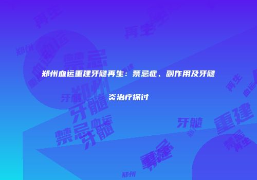 郑州血运重建牙髓再生：禁忌症、副作用及牙髓炎治疗探讨
