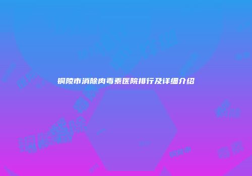 铜陵市消除肉毒素医院排行及详细介绍