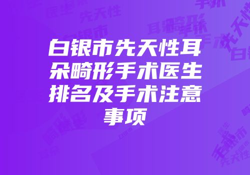 白银市先天性耳朵畸形手术医生排名及手术注意事项