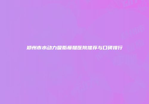 郑州市水动力吸脂瘦腿医院推荐与口碑排行