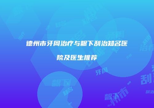 德州市牙周治疗与龈下刮治知名医院及医生推荐