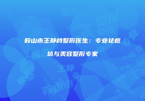 鞍山市王静峙整形医生：专业祛痘坑与美容整形专家