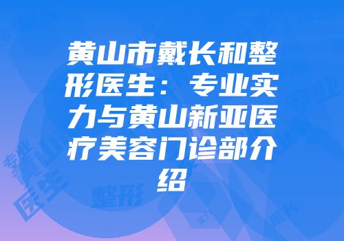黄山市戴长和整形医生：专业实力与黄山新亚医疗美容门诊部介绍