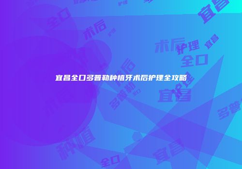 宜昌全口多普勒种植牙术后护理全攻略