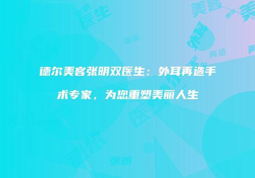 德尔美客张明双医生：外耳再造手术专家，为您重塑美丽人生