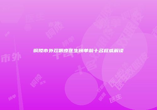 铜陵市外双眼皮医生榜单前十名权威解读