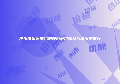 沧州市切除缝合法去痘疤价格及医院医生推荐
