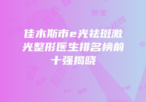 佳木斯市e光祛斑激光整形医生排名榜前十强揭晓