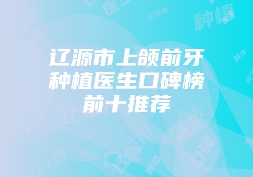 辽源市上颌前牙种植医生口碑榜前十推荐