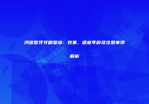 河源整牙牙龈萎缩：效果、适宜年龄及注意事项解析