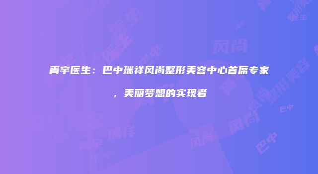 胥宇医生：巴中瑞祥风尚整形美容中心首席专家，美丽梦想的实现者