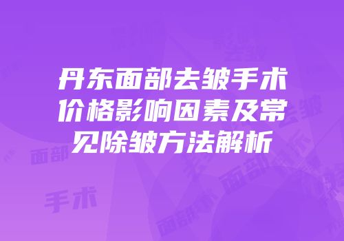 丹东面部去皱手术价格影响因素及常见除皱方法解析