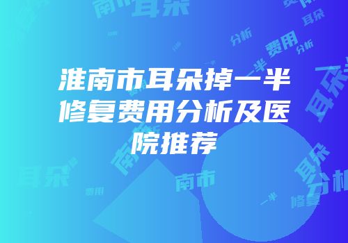 淮南市耳朵掉一半修复费用分析及医院推荐