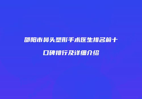 邵阳市鼻头塑形手术医生排名前十口碑排行及详细介绍