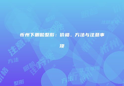 忻州下眼睑整形：价格、方法与注意事项