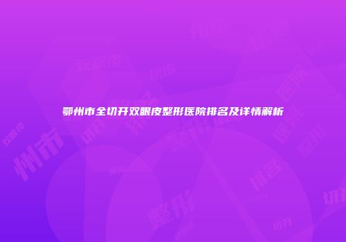 鄂州市全切开双眼皮整形医院排名及详情解析