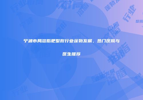 宁波市局溶脂肥整形行业蓬勃发展，热门医院与医生推荐
