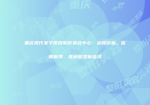 重庆现代女子医院整形美容中心：亲民价格，优质服务，美丽蜕变新选择