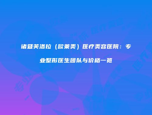 诸暨芙洛拉（欧莱美）医疗美容医院：专业整形医生团队与价格一览