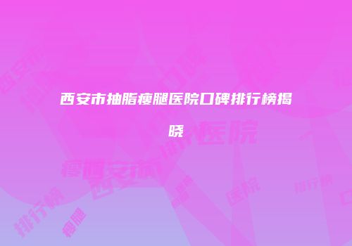 西安市抽脂瘦腿医院口碑排行榜揭晓