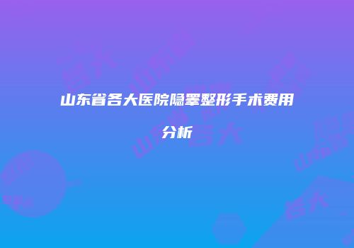 山东省各大医院隐睾整形手术费用分析