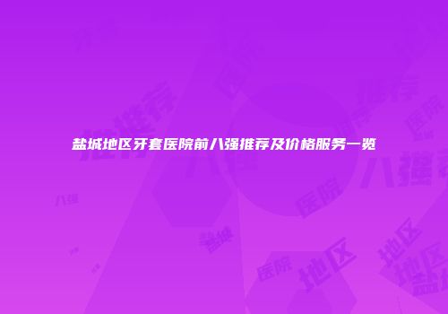 盐城地区牙套医院前八强推荐及价格服务一览