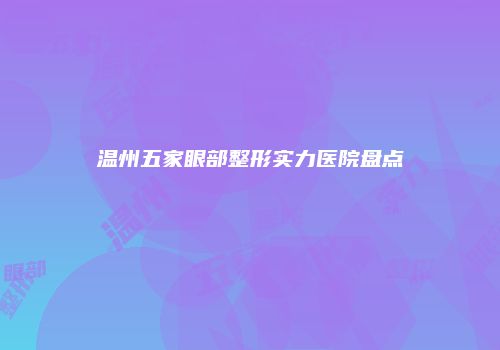 温州五家眼部整形实力医院盘点