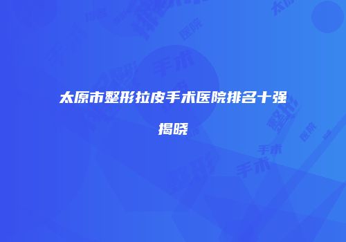 太原市整形拉皮手术医院排名十强揭晓