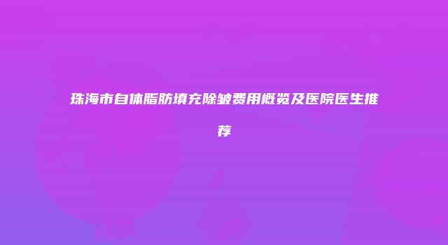 珠海市自体脂肪填充除皱费用概览及医院医生推荐