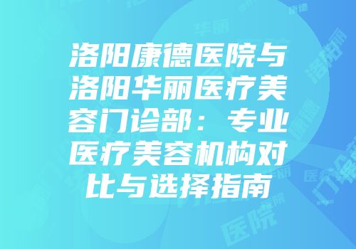 洛阳康德医院与洛阳华丽医疗美容门诊部：专业医疗美容机构对比与选择指南