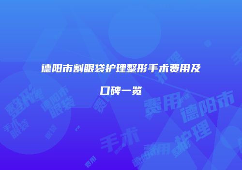 德阳市割眼袋护理整形手术费用及口碑一览