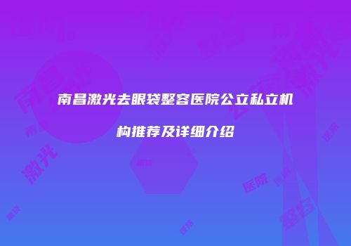 南昌激光去眼袋整容医院公立私立机构推荐及详细介绍