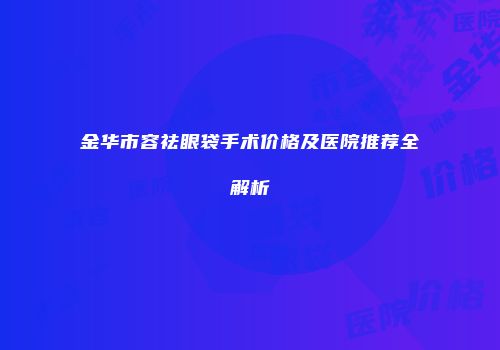 金华市容祛眼袋手术价格及医院推荐全解析