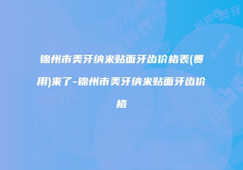 锦州市美牙纳米贴面牙齿价格表(费用)来了-锦州市美牙纳米贴面牙齿价格