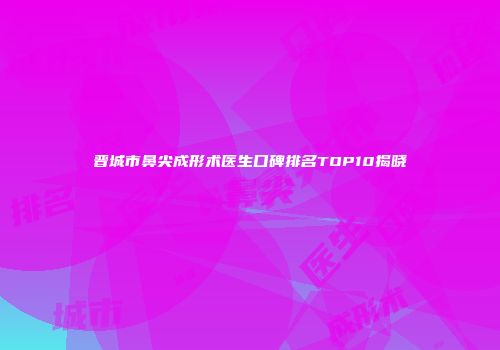晋城市鼻尖成形术医生口碑排名TOP10揭晓