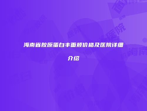海南省胶原蛋白丰面颊价格及医院详细介绍