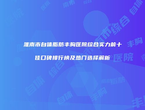 淮南市自体脂肪丰胸医院综合实力前十佳口碑排行榜及热门选择解析