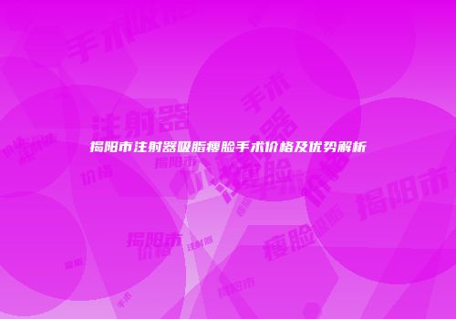 揭阳市注射器吸脂瘦脸手术价格及优势解析