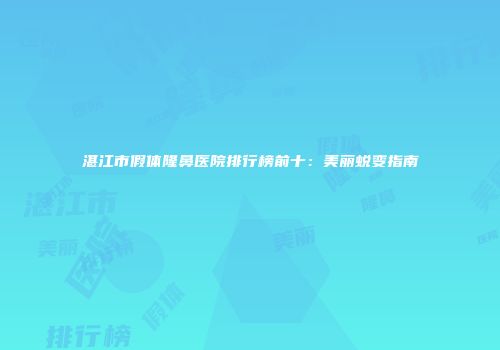 湛江市假体隆鼻医院排行榜前十：美丽蜕变指南