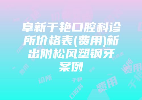 阜新于艳口腔科诊所价格表(费用)新出附松风塑钢牙案例