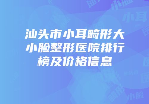 汕头市小耳畸形大小脸整形医院排行榜及价格信息