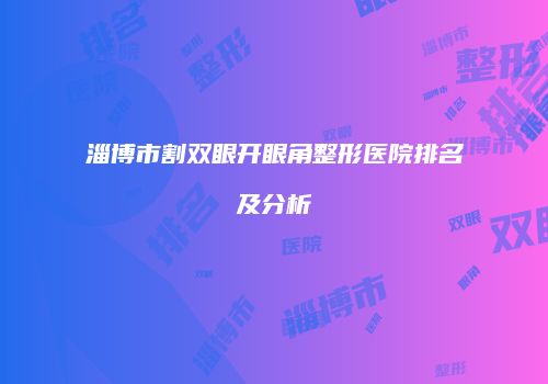 淄博市割双眼开眼角整形医院排名及分析