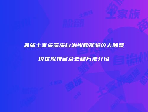恩施土家族苗族自治州脸部皱纹去除整形医院排名及去皱方法介绍